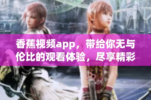 香蕉视频app，带给你无与伦比的观看体验，尽享精彩内容尽在掌握中！