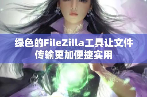 绿色的FileZilla工具让文件传输更加便捷实用