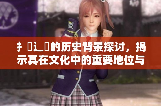 扌喿辶畐的历史背景探讨，揭示其在文化中的重要地位与影响
