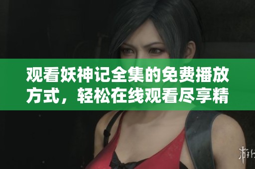 观看妖神记全集的免费播放方式，轻松在线观看尽享精彩剧情