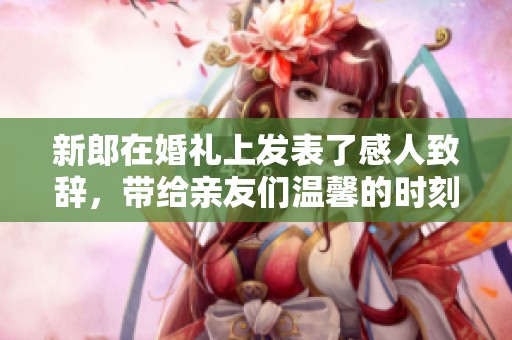 新郎在婚礼上发表了感人致辞，带给亲友们温馨的时刻