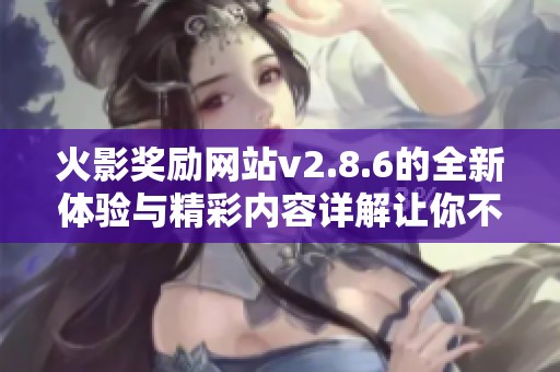 火影奖励网站v2.8.6的全新体验与精彩内容详解让你不容错过