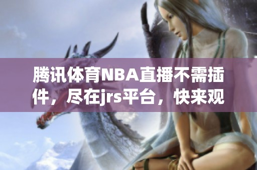 腾讯**NBA直播不需插件，尽在jrs平台，快来观看精彩比赛！