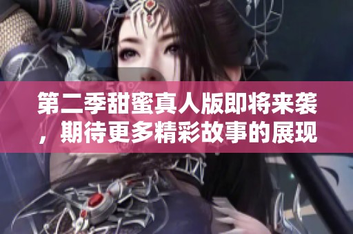 第二季甜蜜真人版即将来袭，期待更多精彩故事的展现
