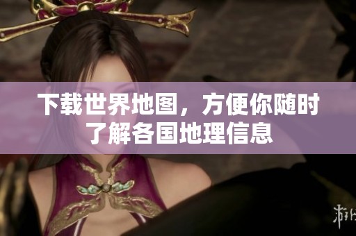下载世界地图，方便你随时了解各国地理信息