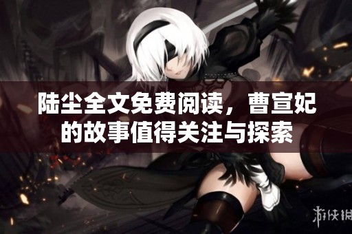 陆尘全文免费阅读，曹宣妃的故事值得关注与探索