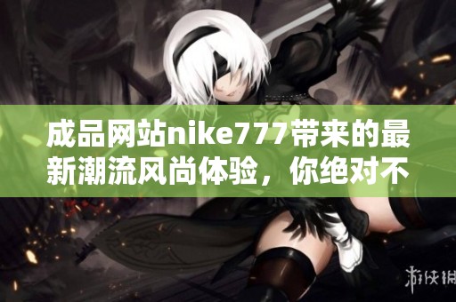 成品网站nike777带来的最新潮流风尚体验，你绝对不容错过的精彩内容