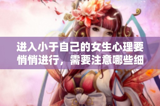 进入小于自己的女生心理要悄悄进行，需要注意哪些细节吗