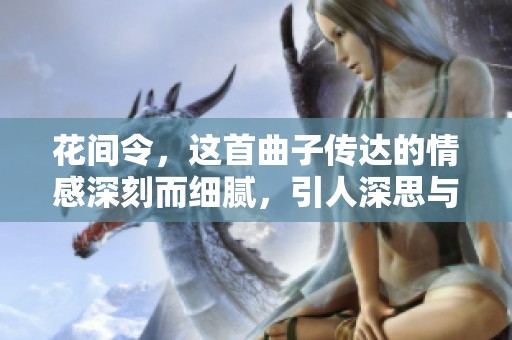 花间令，这首曲子传达的情感深刻而细腻，引人深思与共鸣