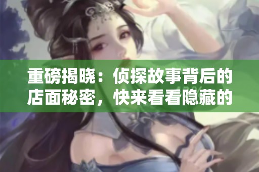 重磅揭晓：侦探故事背后的店面秘密，快来看看隐藏的真相是什么！