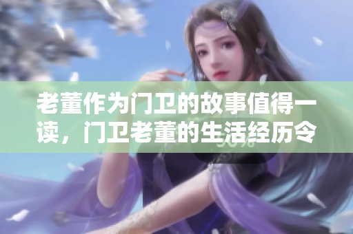 老董作为门卫的故事值得一读，门卫老董的生活经历令人深思
