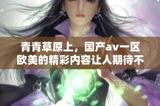 青青草原上，国产**一区欧美的精彩内容让人期待不已