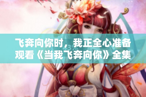 飞奔向你时，我正全心准备观看《当我飞奔向你》全集完整版
