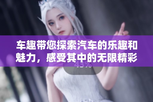 车趣带您探索汽车的乐趣和魅力，感受其中的无限精彩与体验