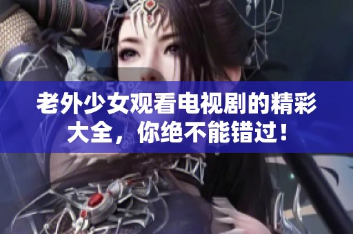 老外少女观看电视剧的精彩大全，你绝不能错过！