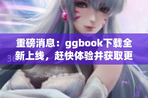 重磅消息：ggbook下载全新上线，赶快体验并获取更多精彩内容！