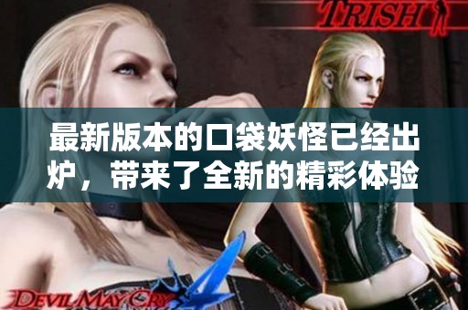 最新版本的口袋妖怪已经出炉，带来了全新的精彩体验与冒险！