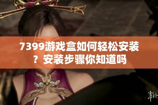 7399游戏盒如何轻松安装？安装步骤你知道吗
