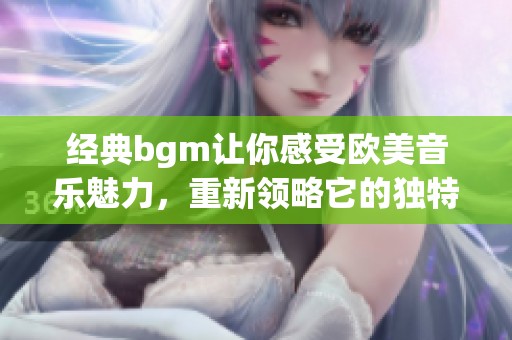 经典bgm让你感受欧美音乐魅力，重新领略它的独特韵味