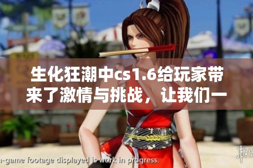 生化狂潮中cs1.6给玩家带来了激情与挑战，让我们一起体验这场狂欢吧