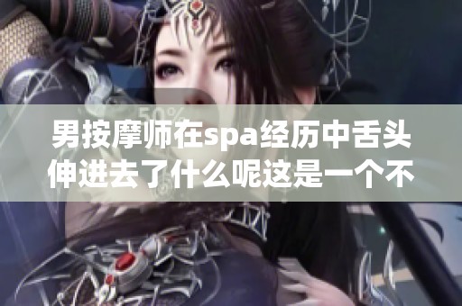 男按摩师在spa经历中舌头伸进去了什么呢这是一个不容小觑的事件
