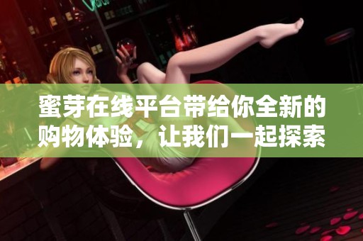 蜜芽在线平台带给你全新的购物体验，让我们一起探索无限可能吧
