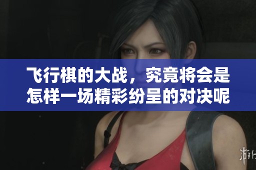 飞行棋的大战，究竟将会是怎样一场精彩纷呈的对决呢