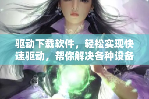 驱动下载软件，轻松实现快速驱动，帮你解决各种设备问题！