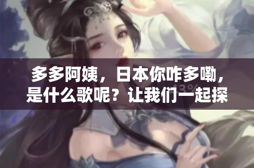 多多阿姨，日本你咋多嘞，是什么歌呢？让我们一起探讨吧！