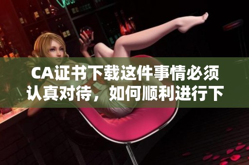 CA证书下载这件事情必须认真对待，如何顺利进行下载呢