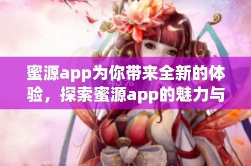 蜜源app为你带来全新的体验，探索蜜源app的魅力与精彩之处