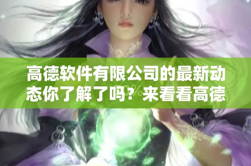 高德软件有限公司的最新动态你了解了吗？来看看高德软件有限公司的最新消息吧！