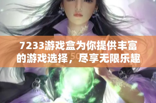 7233游戏盒为你提供丰富的游戏选择，尽享无限乐趣和精彩挑战。
