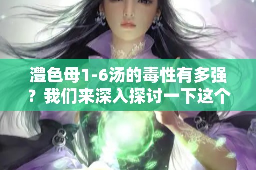 澧色母1-6汤的毒性有多强？我们来深入探讨一下这个问题。