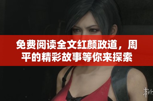 免费阅读全文红颜政道，周平的精彩故事等你来探索