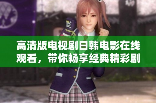 高清版电视剧日韩电影在线观看，带你畅享经典精彩剧集的无尽魅力