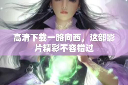 高清下载一路向西，这部影片精彩不容错过
