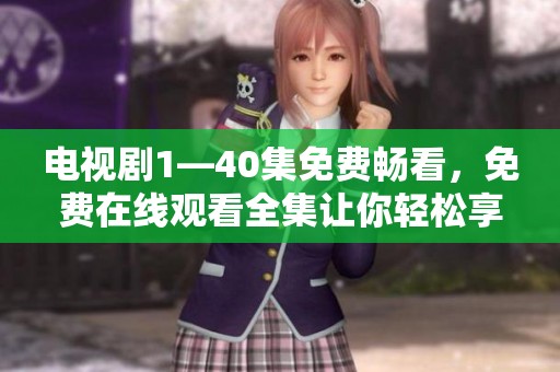 电视剧1—40集免费畅看，免费在线观看全集让你轻松享受精彩剧情