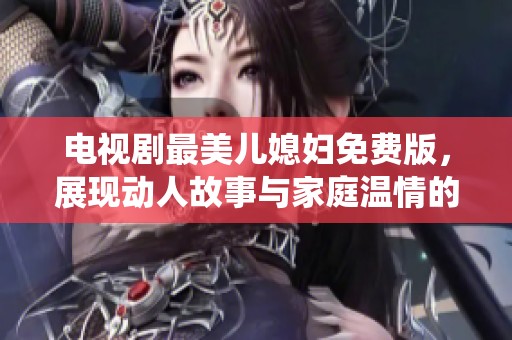 电视剧最美儿媳妇免费版，展现动人故事与家庭温情的精彩演绎