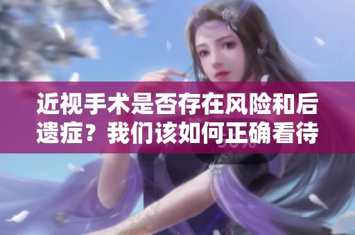 近视手术是否存在风险和后遗症？我们该如何正确看待这些问题呢