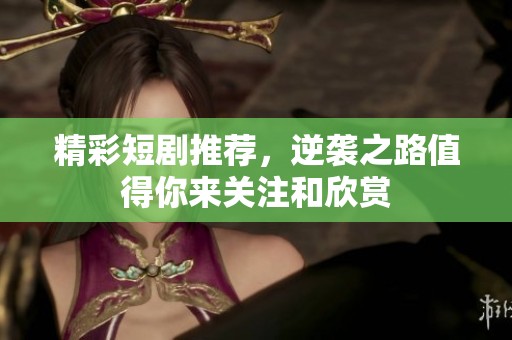 精彩短剧推荐，逆袭之路值得你来关注和欣赏