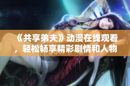《共享弟夫》动漫在线观看，轻松畅享精彩剧情和人物互动