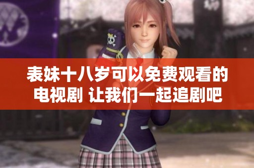 表妹十八岁可以免费观看的电视剧 让我们一起追剧吧