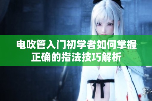 电吹管入门初学者如何掌握正确的指法技巧解析