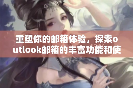重塑你的邮箱体验，探索outlook邮箱的丰富功能和使用技巧