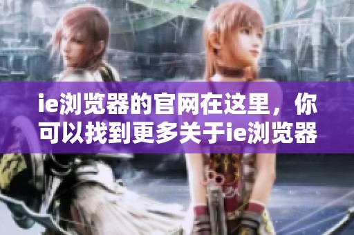 ie浏览器的官网在这里，你可以找到更多关于ie浏览器的信息和下载链接。