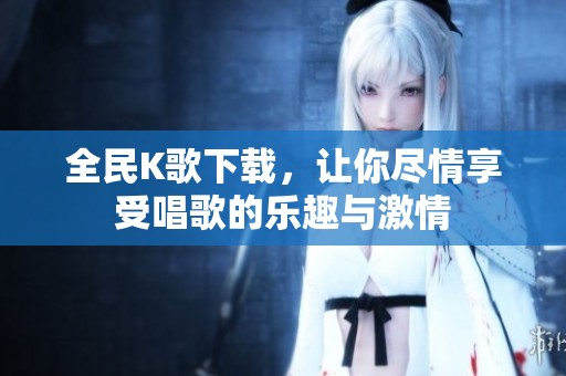 全民K歌下载，让你尽情享受唱歌的乐趣与激情