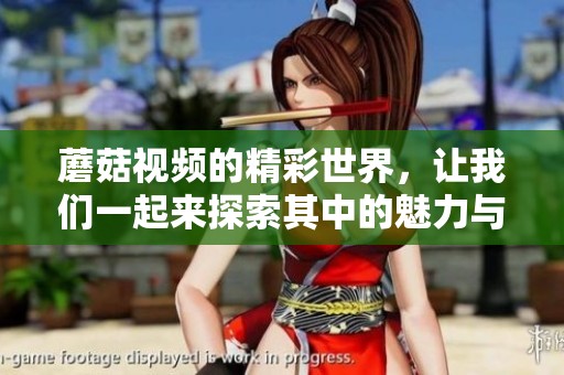 蘑菇视频的精彩世界，让我们一起来探索其中的魅力与乐趣