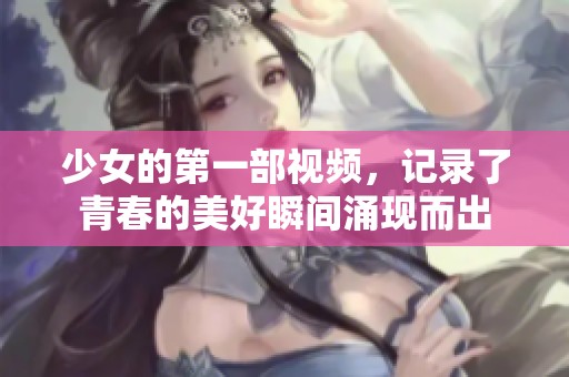 少女的第一部视频，记录了青春的美好瞬间涌现而出