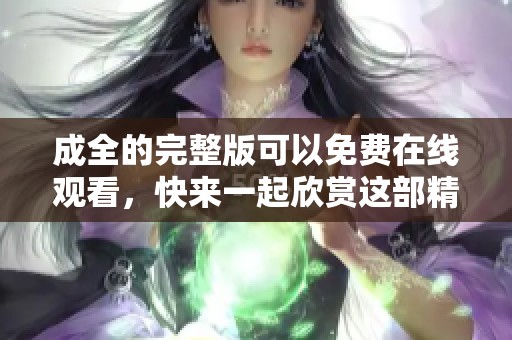 成全的完整版可以免费在线观看，快来一起欣赏这部精彩作品吧